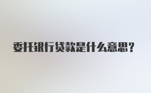 委托银行贷款是什么意思?