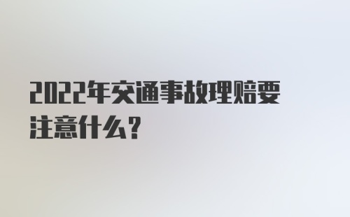 2022年交通事故理赔要注意什么？