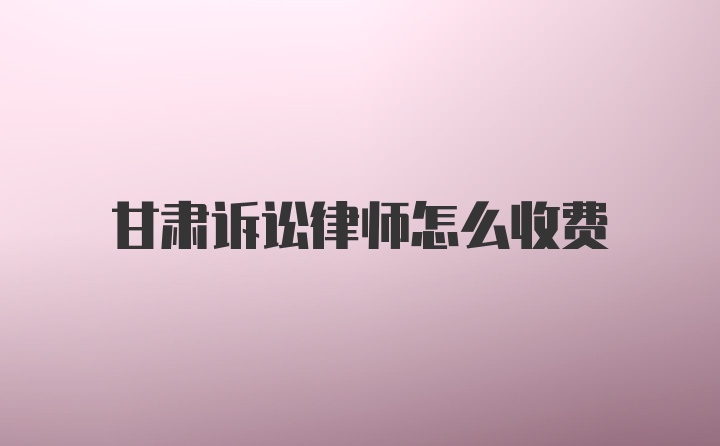 甘肃诉讼律师怎么收费