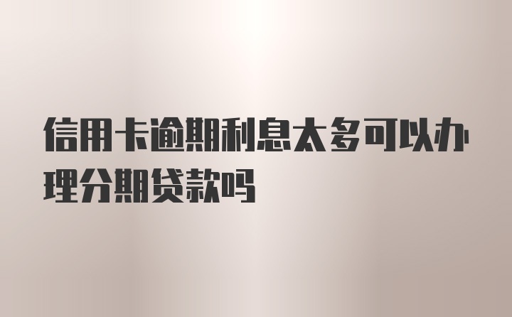 信用卡逾期利息太多可以办理分期贷款吗