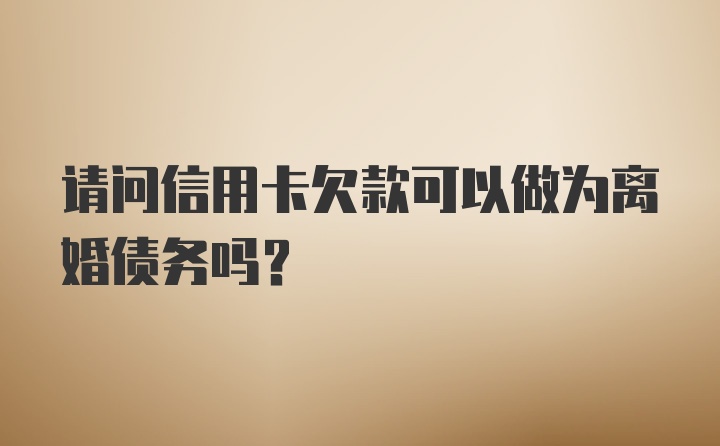 请问信用卡欠款可以做为离婚债务吗？