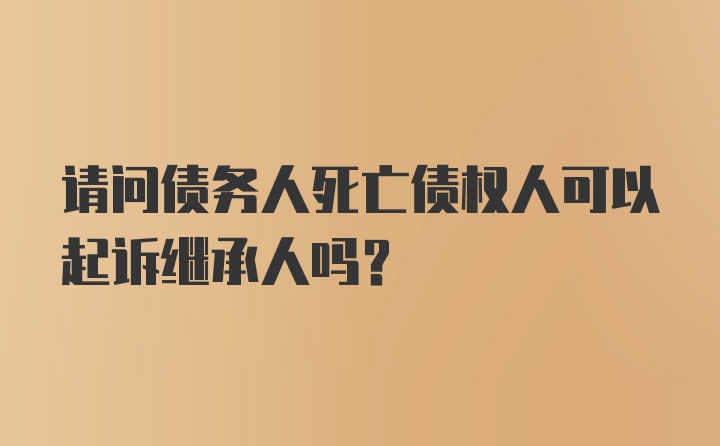 请问债务人死亡债权人可以起诉继承人吗?