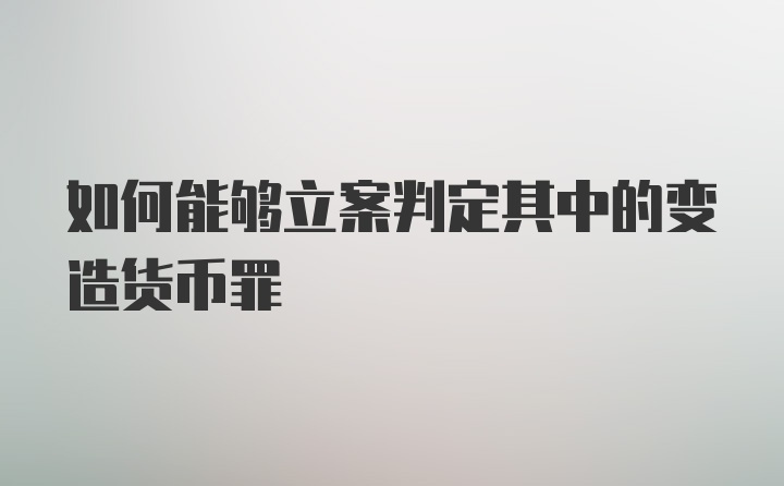 如何能够立案判定其中的变造货币罪