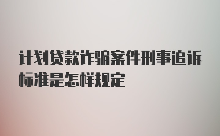 计划贷款诈骗案件刑事追诉标准是怎样规定