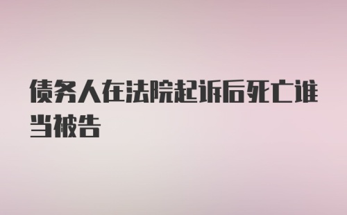 债务人在法院起诉后死亡谁当被告