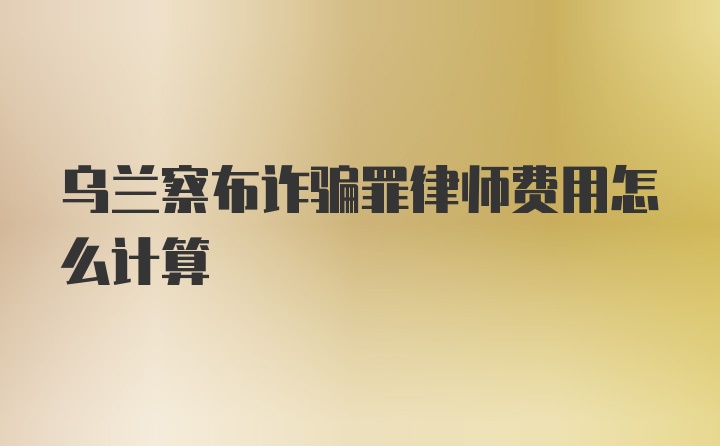 乌兰察布诈骗罪律师费用怎么计算