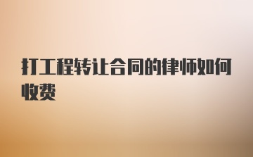 打工程转让合同的律师如何收费