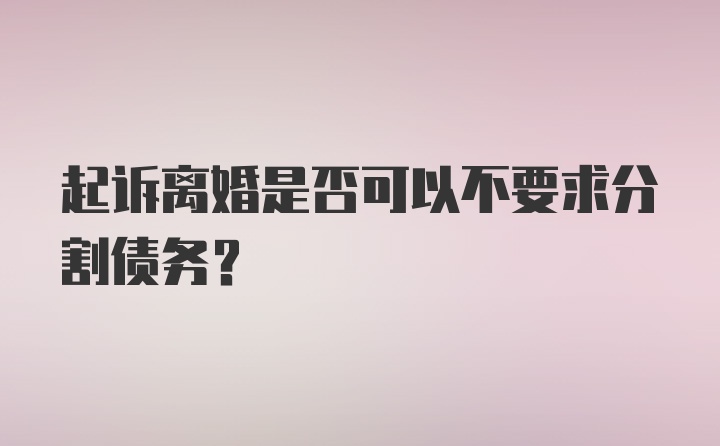 起诉离婚是否可以不要求分割债务？