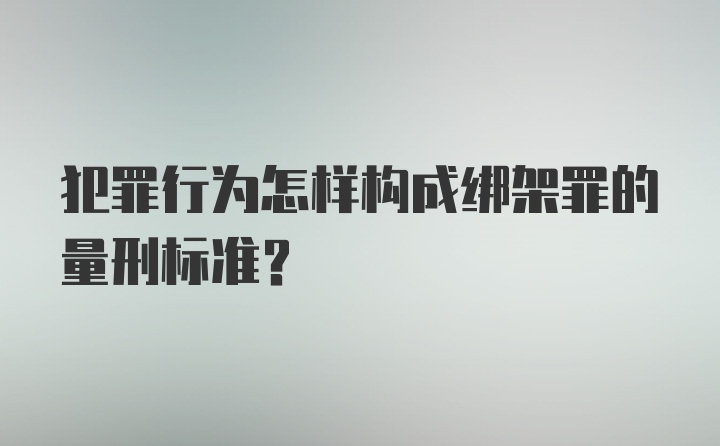 犯罪行为怎样构成绑架罪的量刑标准？