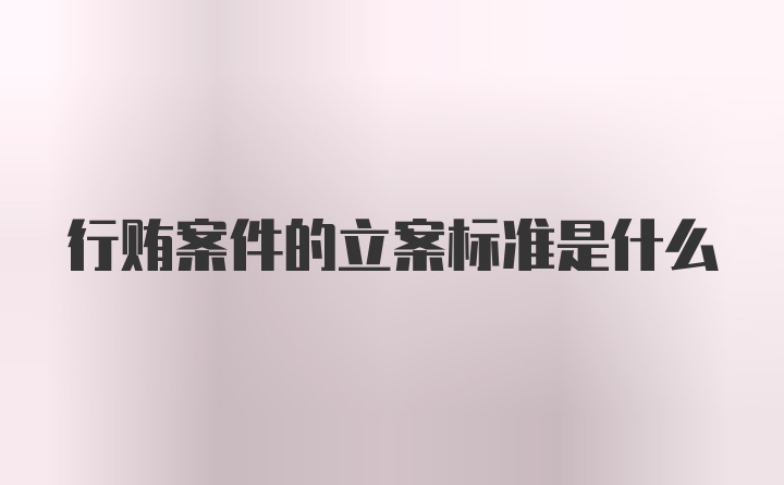 行贿案件的立案标准是什么