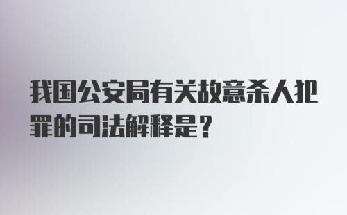 我国公安局有关故意杀人犯罪的司法解释是？