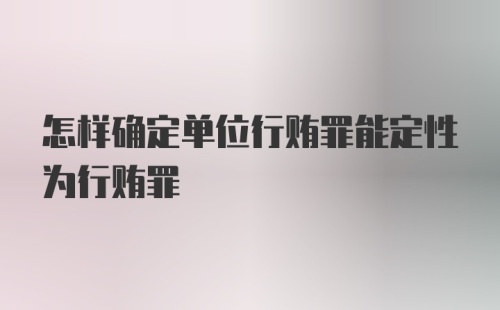 怎样确定单位行贿罪能定性为行贿罪