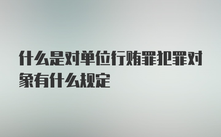 什么是对单位行贿罪犯罪对象有什么规定