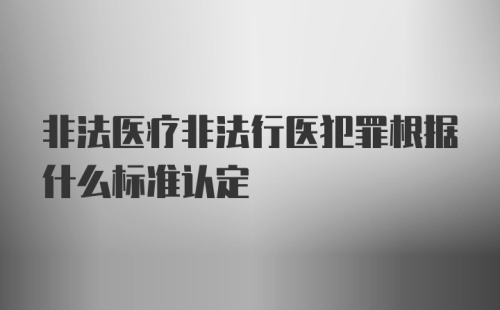 非法医疗非法行医犯罪根据什么标准认定