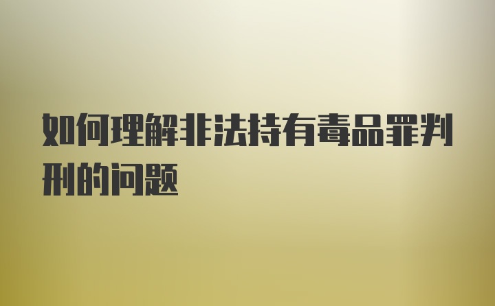 如何理解非法持有毒品罪判刑的问题