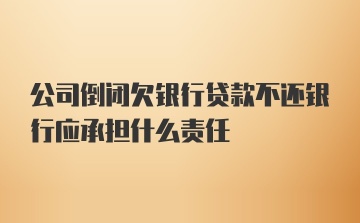 公司倒闭欠银行贷款不还银行应承担什么责任