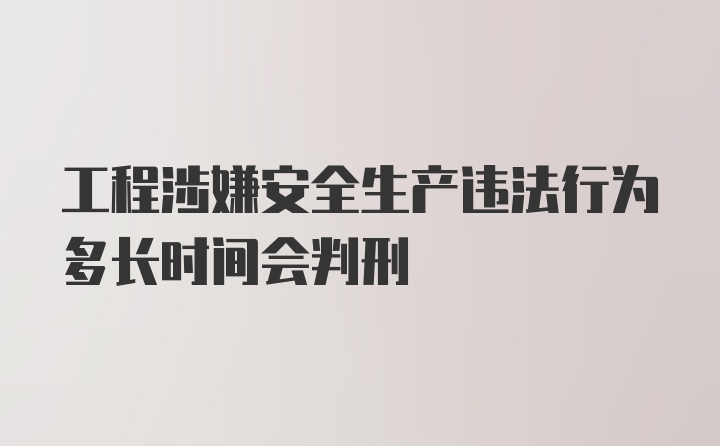 工程涉嫌安全生产违法行为多长时间会判刑