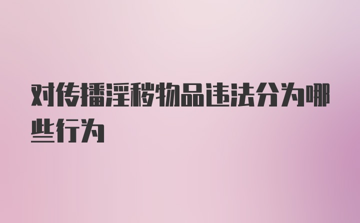 对传播淫秽物品违法分为哪些行为