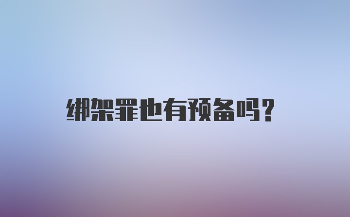 绑架罪也有预备吗？