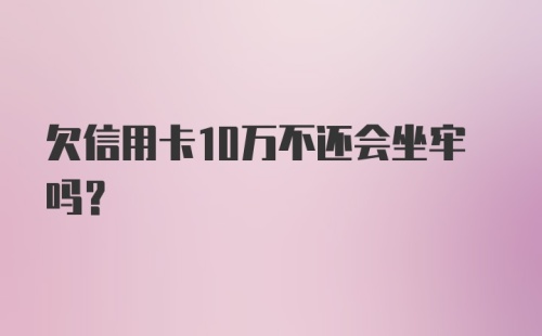 欠信用卡10万不还会坐牢吗？