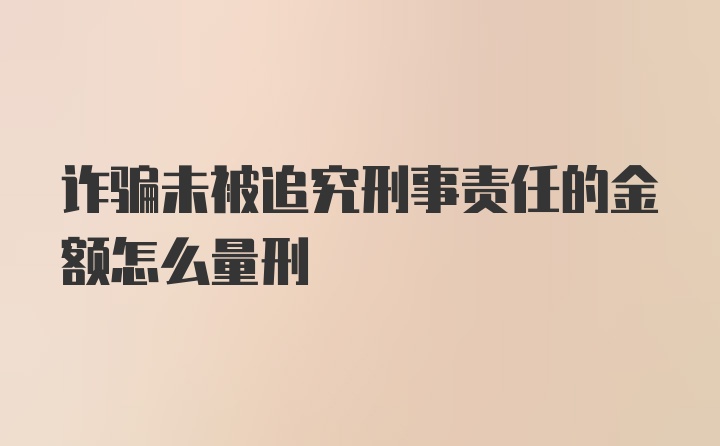 诈骗未被追究刑事责任的金额怎么量刑