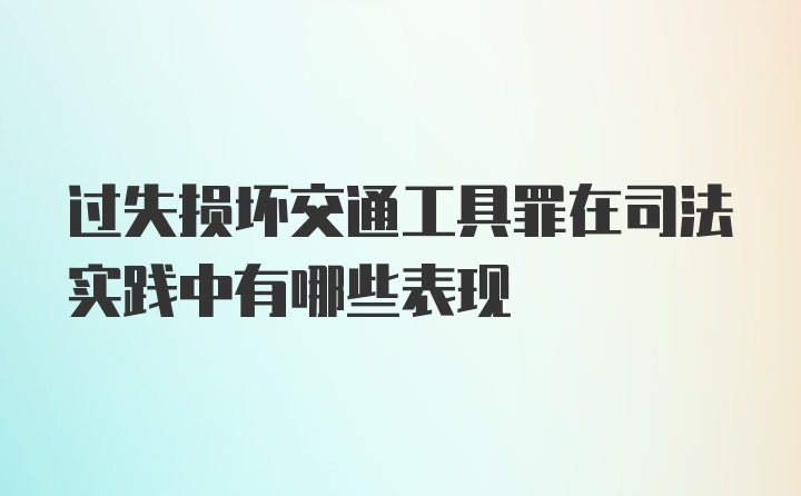 过失损坏交通工具罪在司法实践中有哪些表现