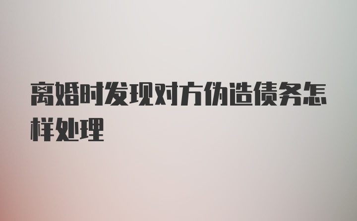 离婚时发现对方伪造债务怎样处理