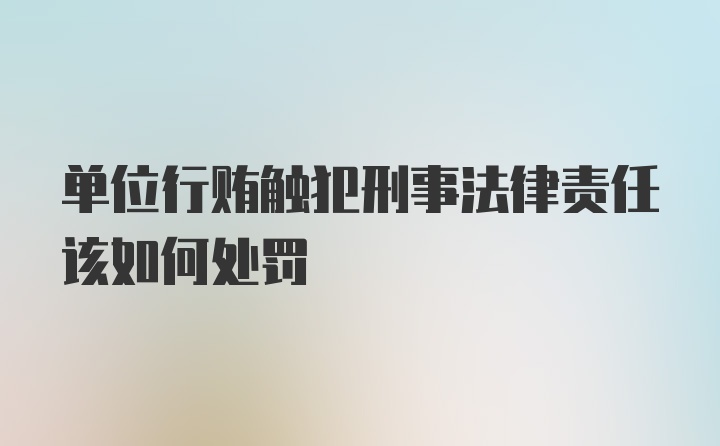 单位行贿触犯刑事法律责任该如何处罚