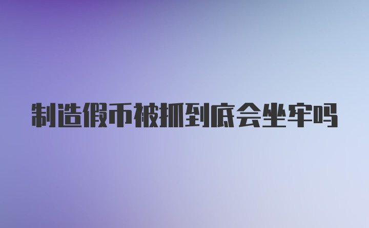 制造假币被抓到底会坐牢吗