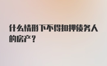 什么情形下不得扣押债务人的房产?