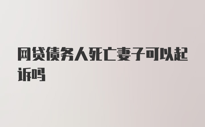 网贷债务人死亡妻子可以起诉吗