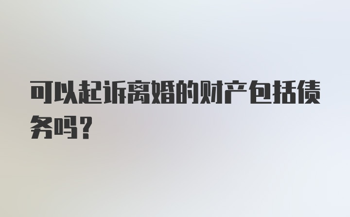 可以起诉离婚的财产包括债务吗？