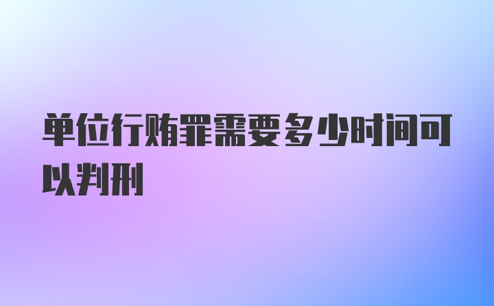 单位行贿罪需要多少时间可以判刑