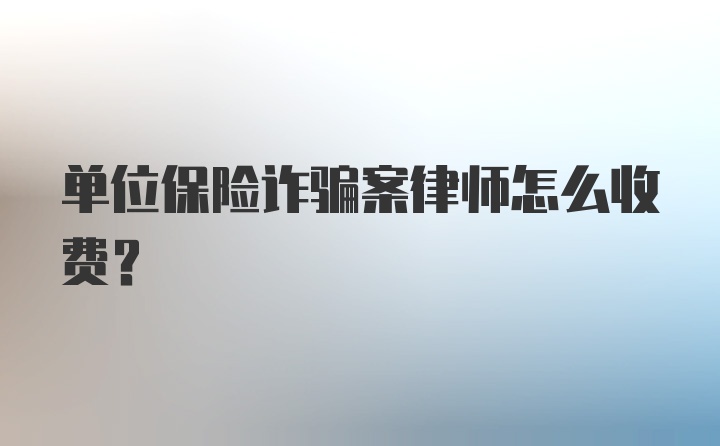 单位保险诈骗案律师怎么收费？