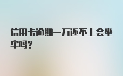 信用卡逾期一万还不上会坐牢吗?