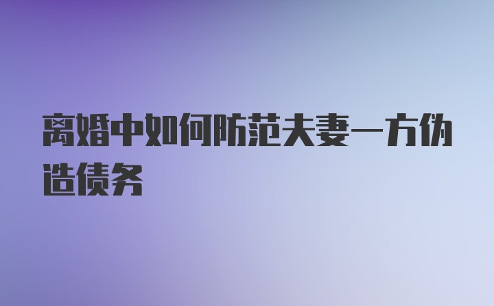 离婚中如何防范夫妻一方伪造债务