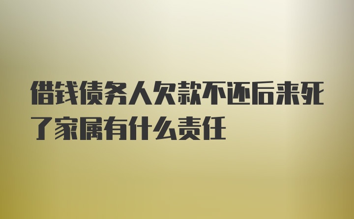 借钱债务人欠款不还后来死了家属有什么责任