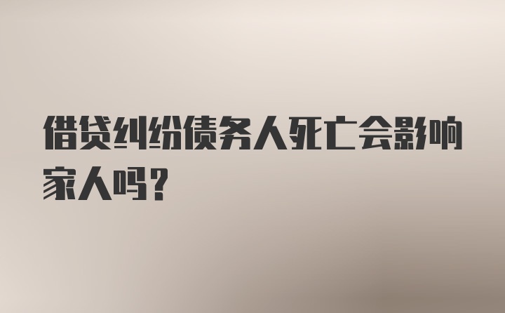 借贷纠纷债务人死亡会影响家人吗？