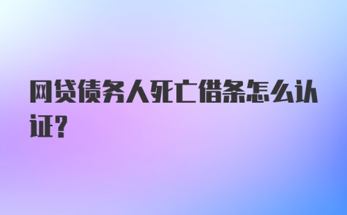 网贷债务人死亡借条怎么认证？