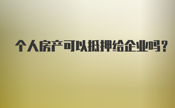 个人房产可以抵押给企业吗?