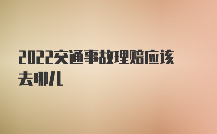 2022交通事故理赔应该去哪儿