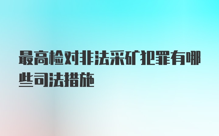 最高检对非法采矿犯罪有哪些司法措施