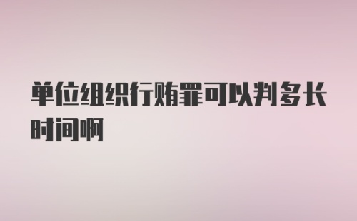 单位组织行贿罪可以判多长时间啊