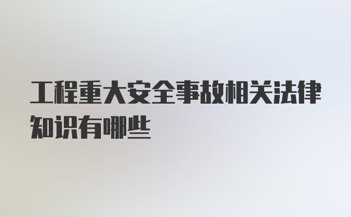 工程重大安全事故相关法律知识有哪些