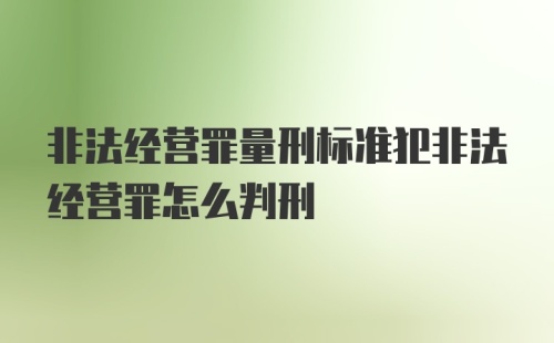 非法经营罪量刑标准犯非法经营罪怎么判刑