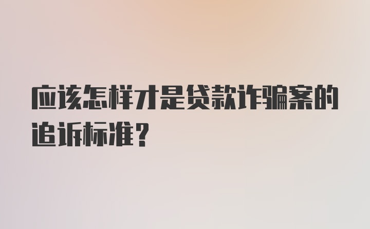 应该怎样才是贷款诈骗案的追诉标准？