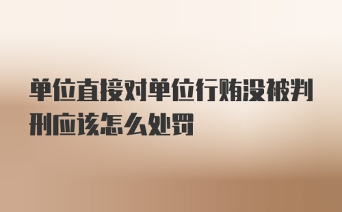 单位直接对单位行贿没被判刑应该怎么处罚