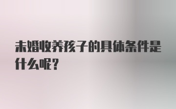 未婚收养孩子的具体条件是什么呢?