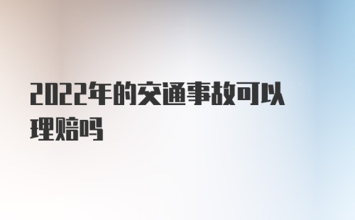 2022年的交通事故可以理赔吗