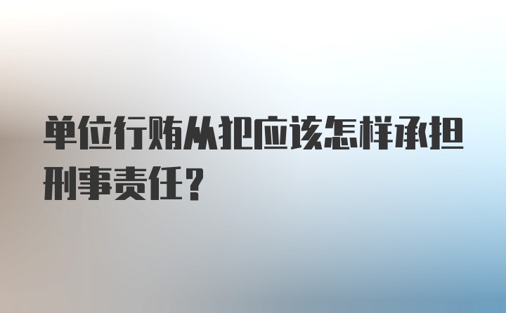 单位行贿从犯应该怎样承担刑事责任？